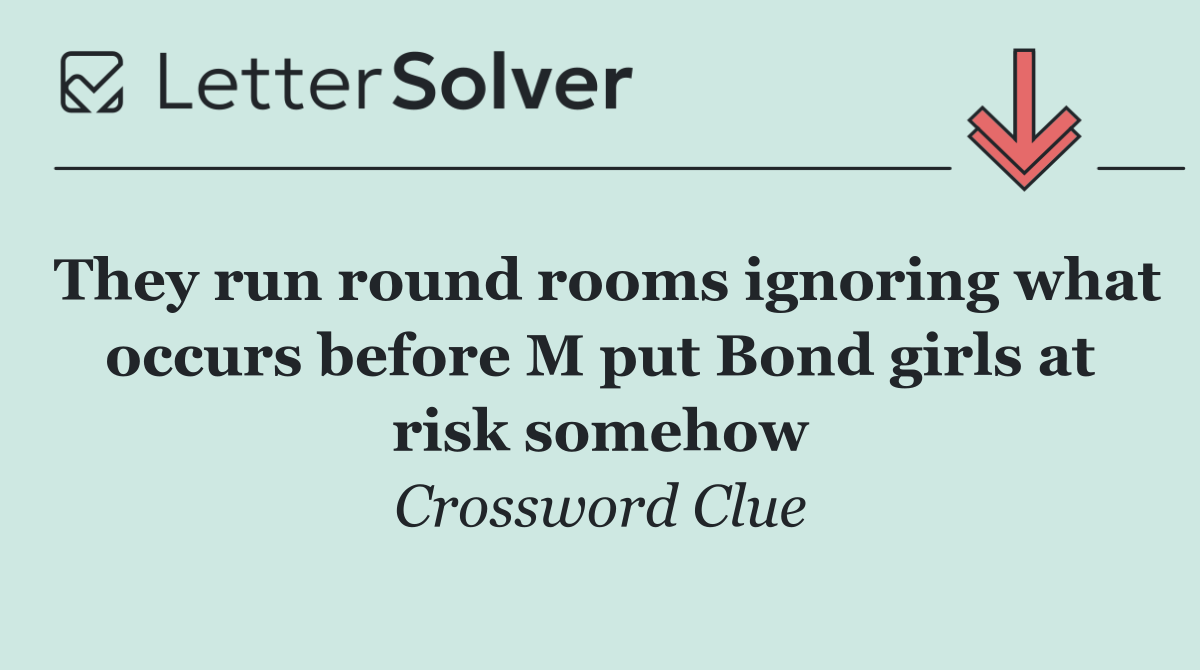 They run round rooms ignoring what occurs before M put Bond girls at risk somehow