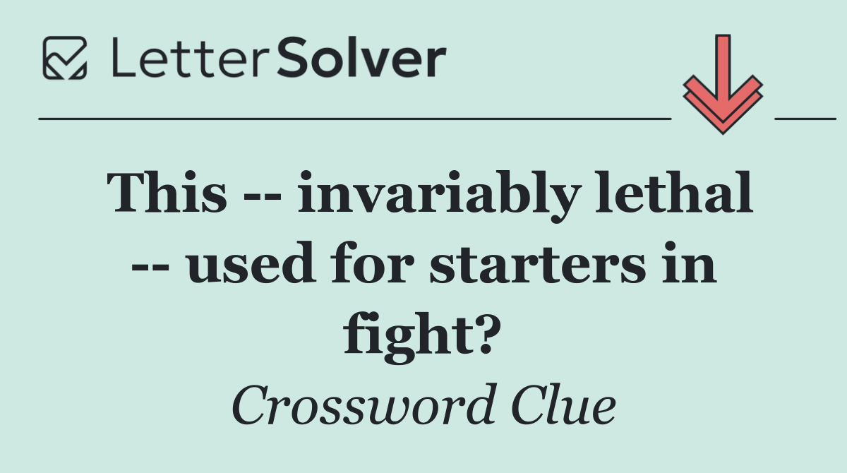 This    invariably lethal    used for starters in fight?