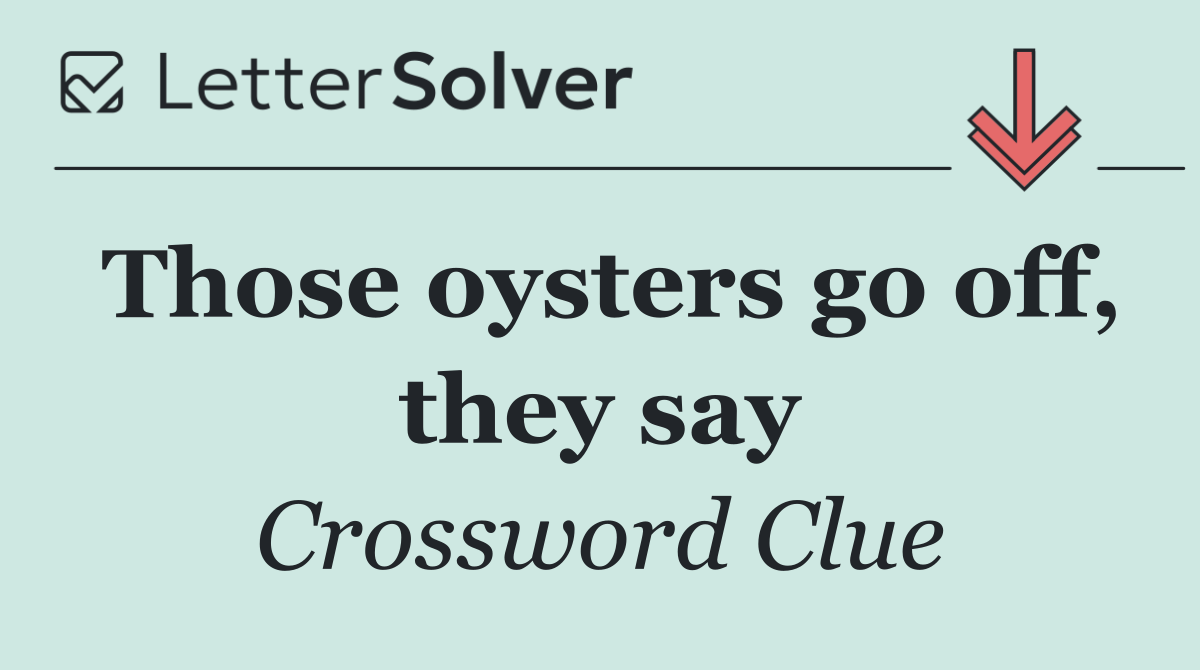 Those oysters go off, they say