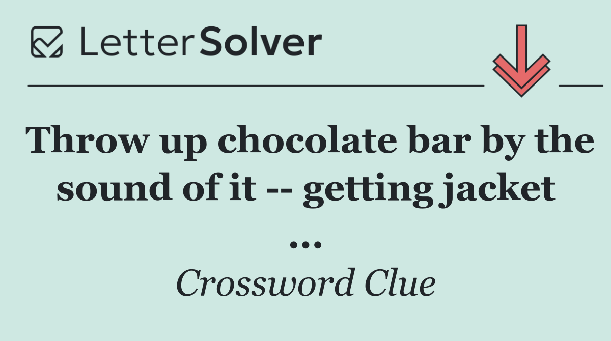 Throw up chocolate bar by the sound of it    getting jacket ...