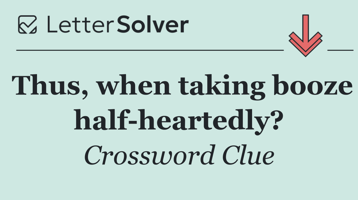 Thus, when taking booze half heartedly?