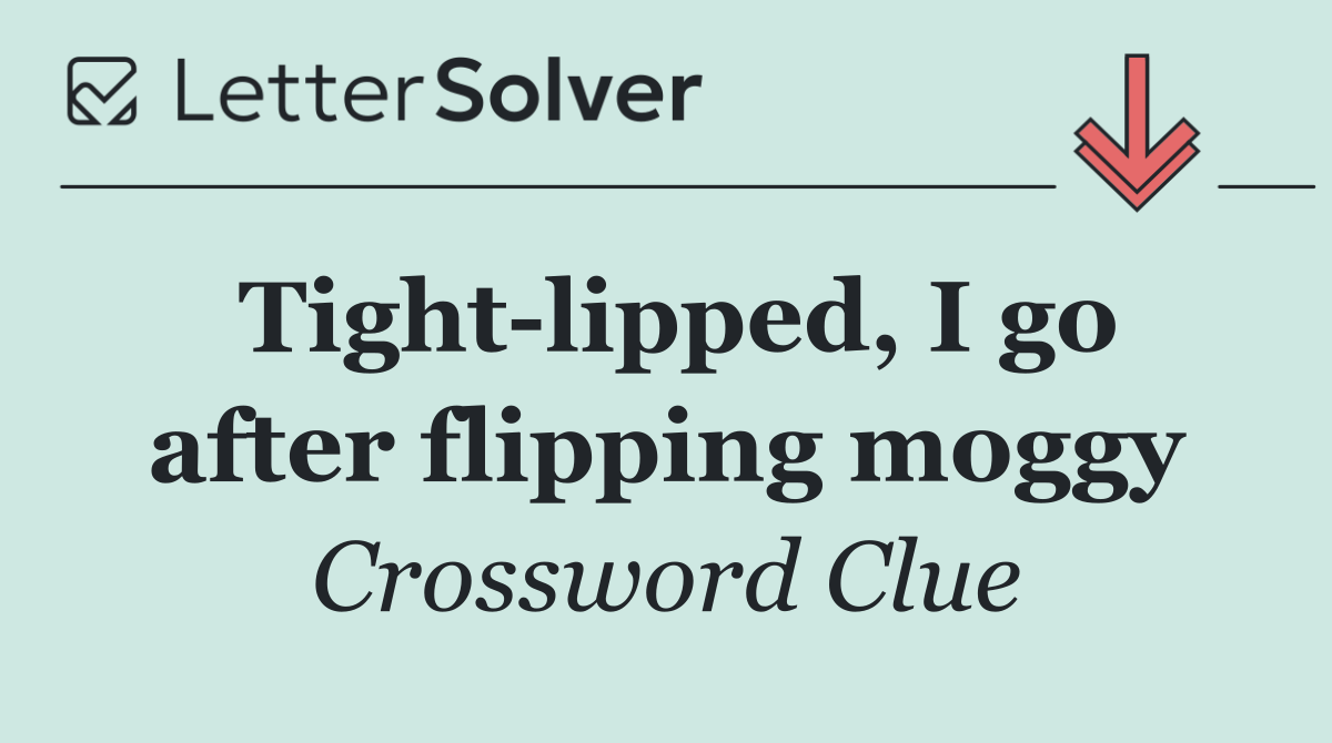 Tight lipped, I go after flipping moggy