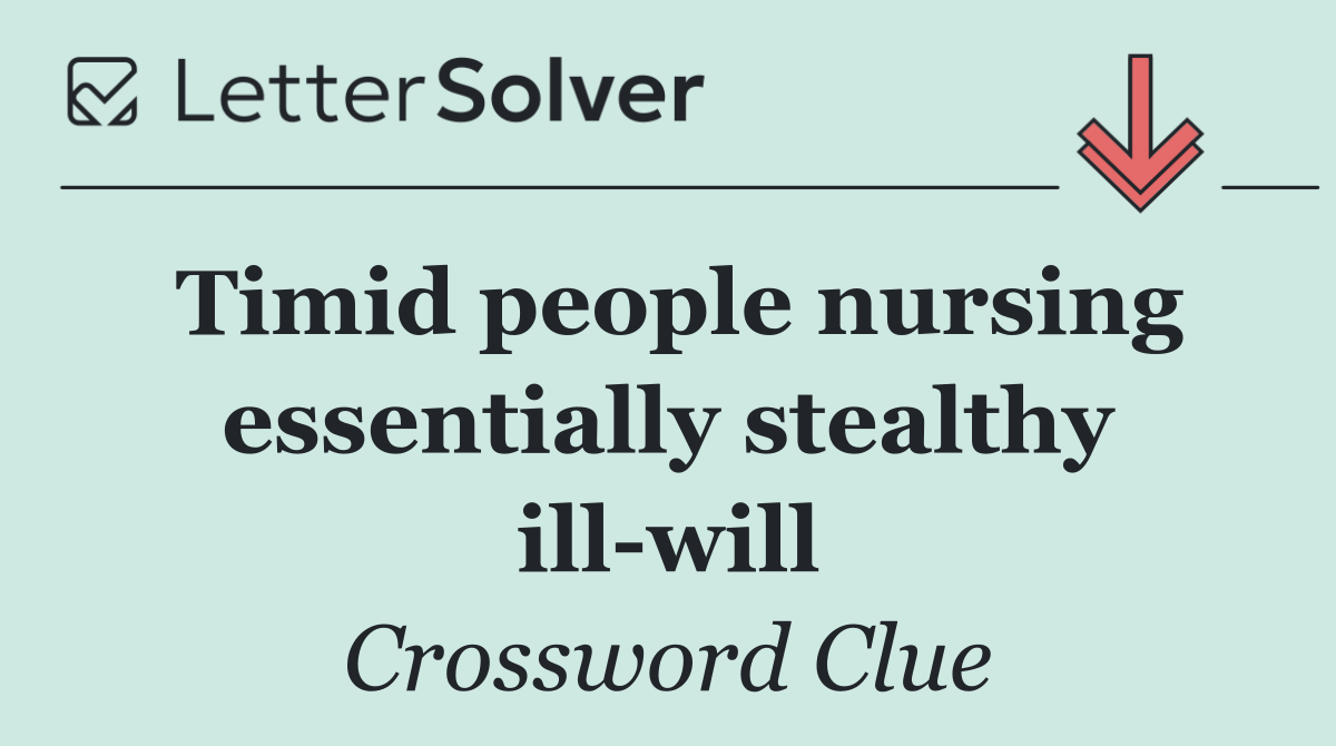 Timid people nursing essentially stealthy ill will