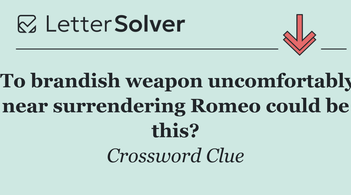 To brandish weapon uncomfortably near surrendering Romeo could be this?