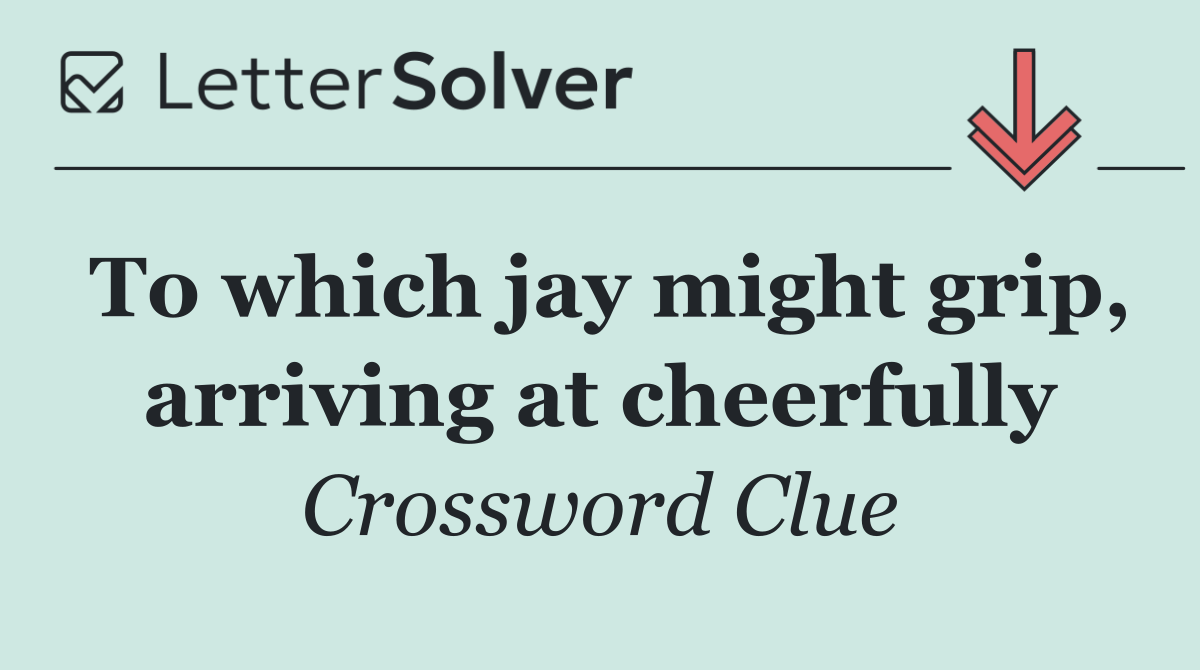 To which jay might grip, arriving at cheerfully