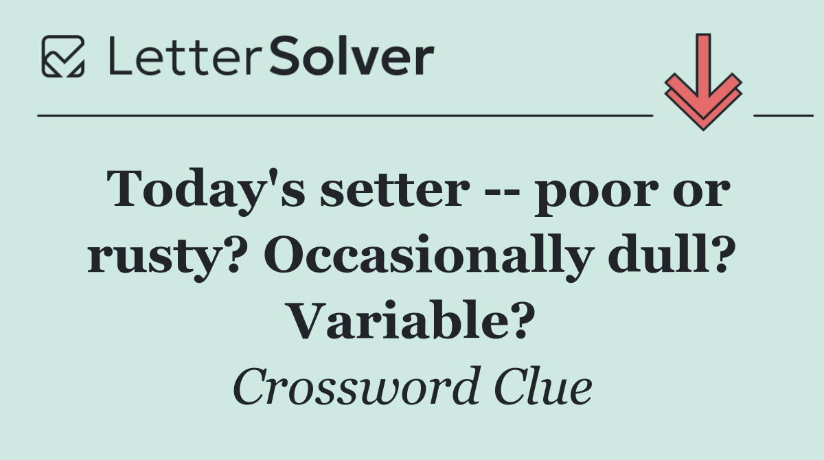 Today's setter    poor or rusty? Occasionally dull? Variable?
