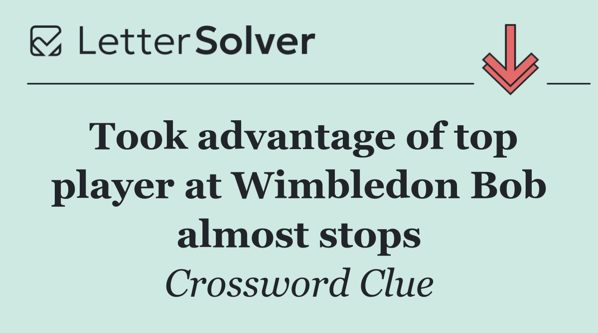 Took advantage of top player at Wimbledon Bob almost stops