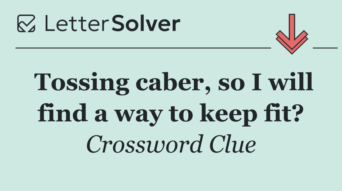 Tossing caber, so I will find a way to keep fit?