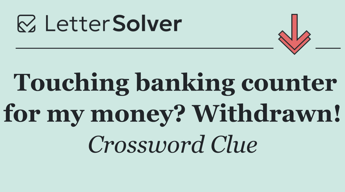Touching banking counter for my money? Withdrawn!