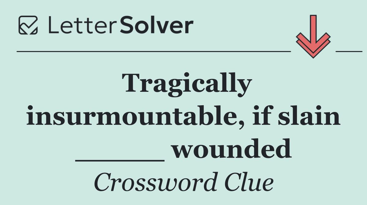 Tragically insurmountable, if slain _____ wounded