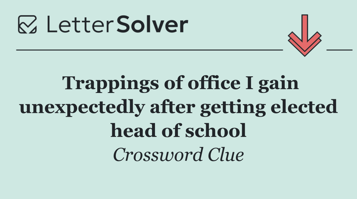 Trappings of office I gain unexpectedly after getting elected head of school