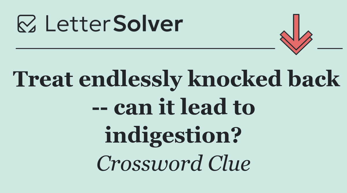 Treat endlessly knocked back    can it lead to indigestion?