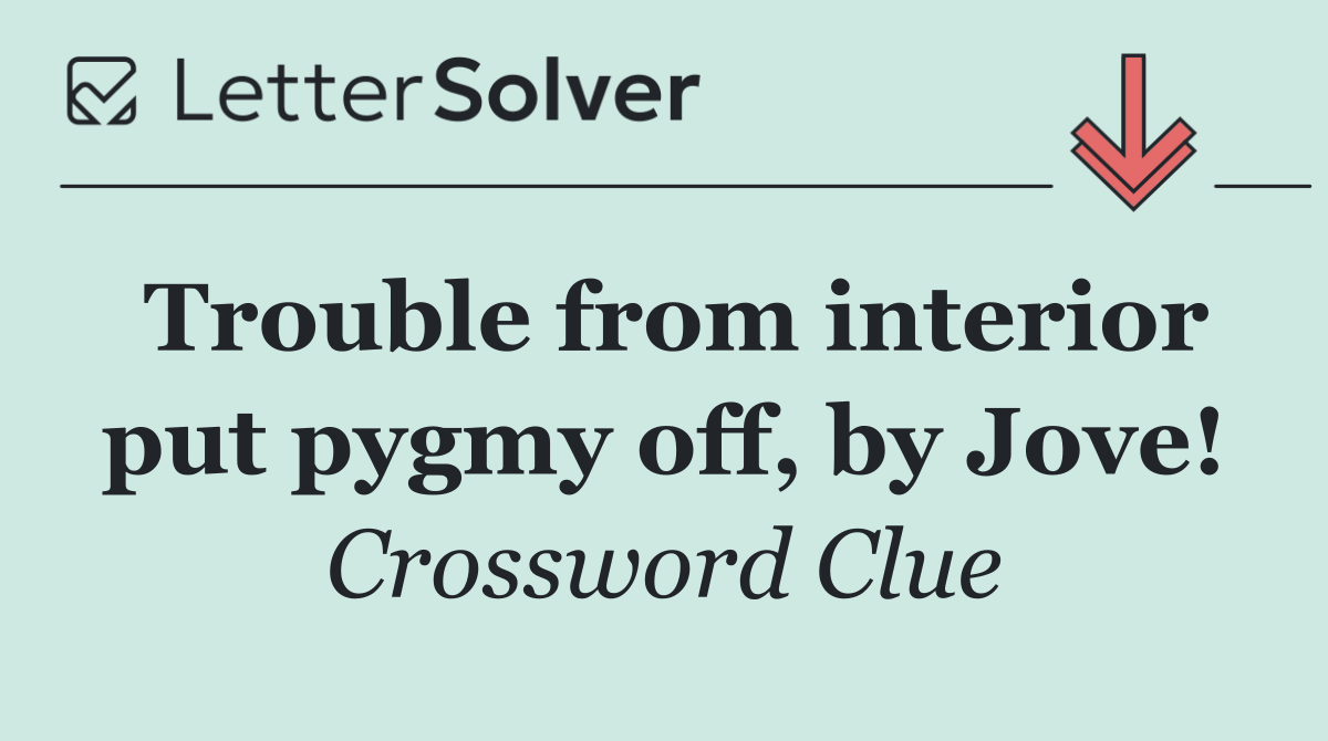 Trouble from interior put pygmy off, by Jove!