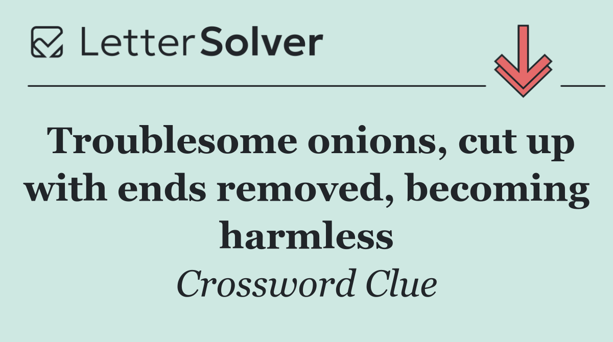 Troublesome onions, cut up with ends removed, becoming harmless