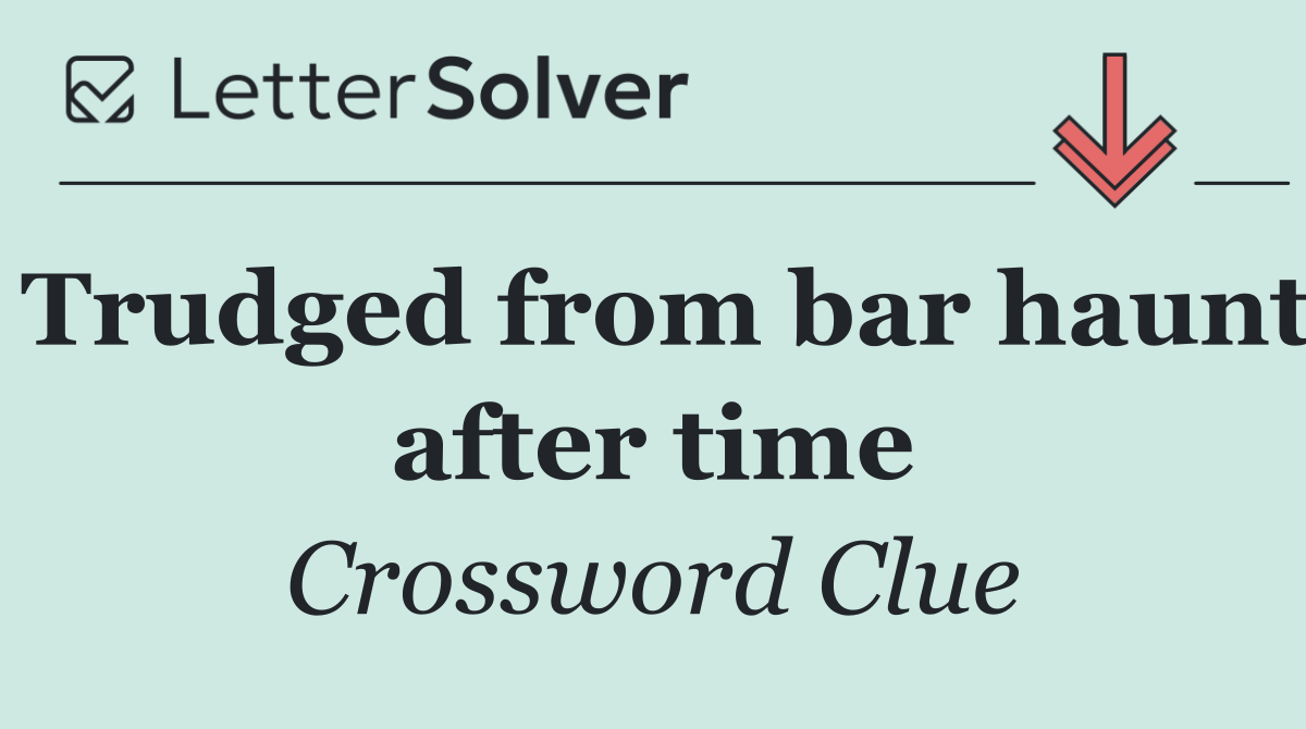 Trudged from bar haunt after time