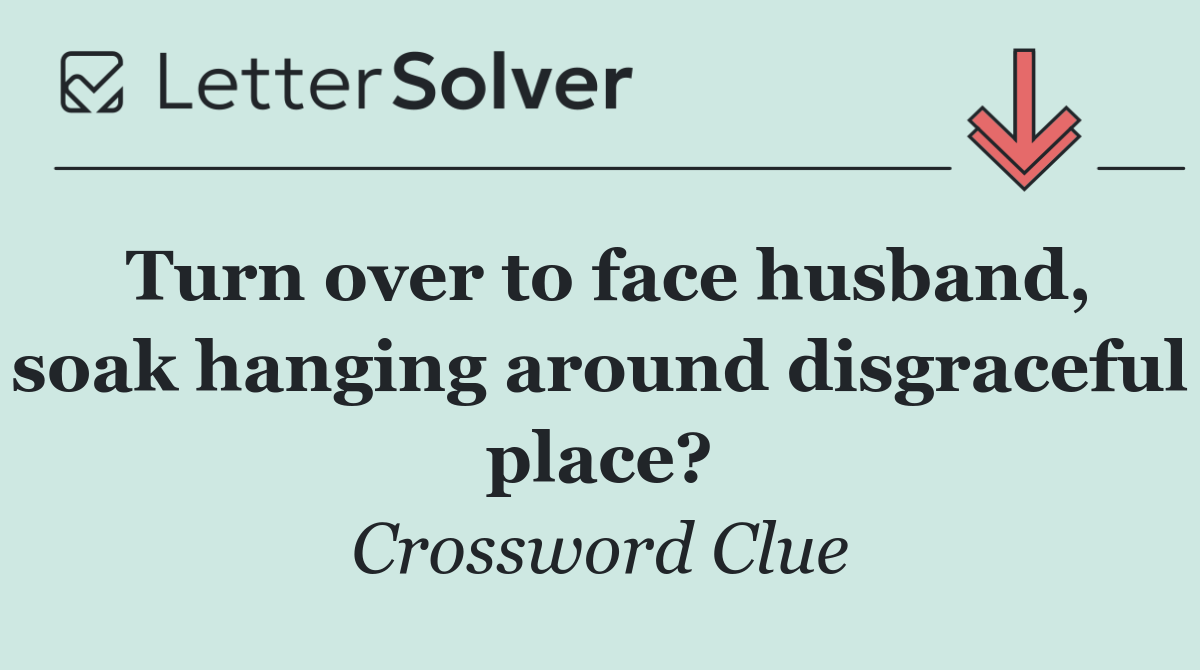 Turn over to face husband, soak hanging around disgraceful place?
