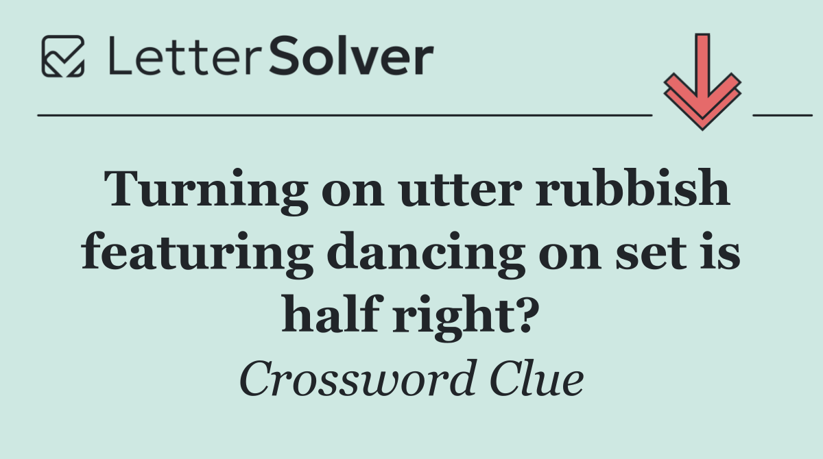 Turning on utter rubbish featuring dancing on set is half right?