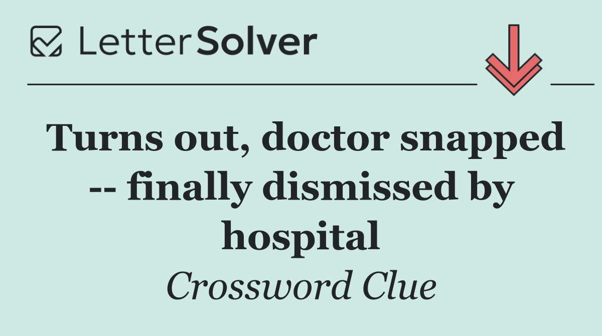 Turns out, doctor snapped    finally dismissed by hospital