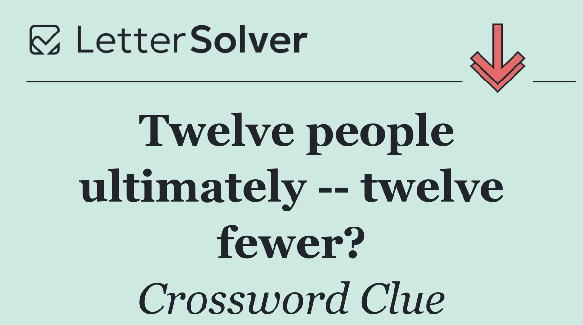 Twelve people ultimately    twelve fewer?
