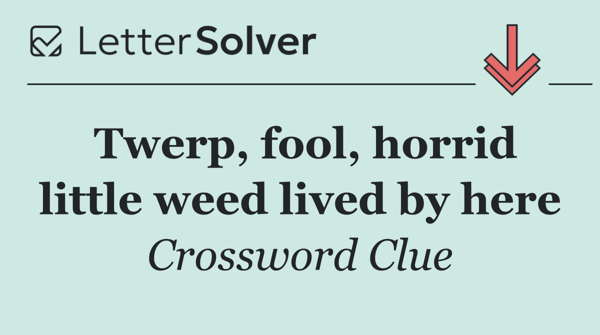 Twerp, fool, horrid little weed lived by here