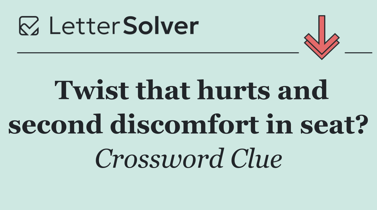 Twist that hurts and second discomfort in seat?