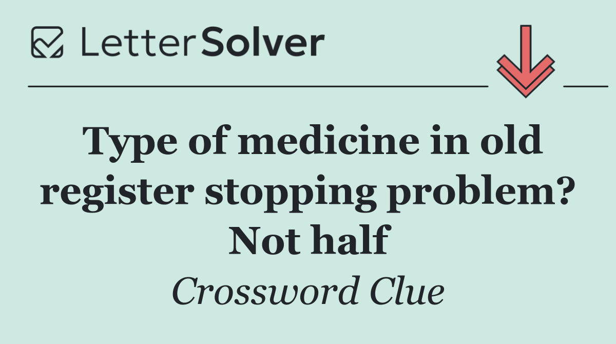 Type of medicine in old register stopping problem? Not half