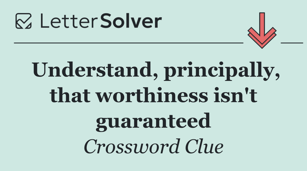 Understand, principally, that worthiness isn't guaranteed