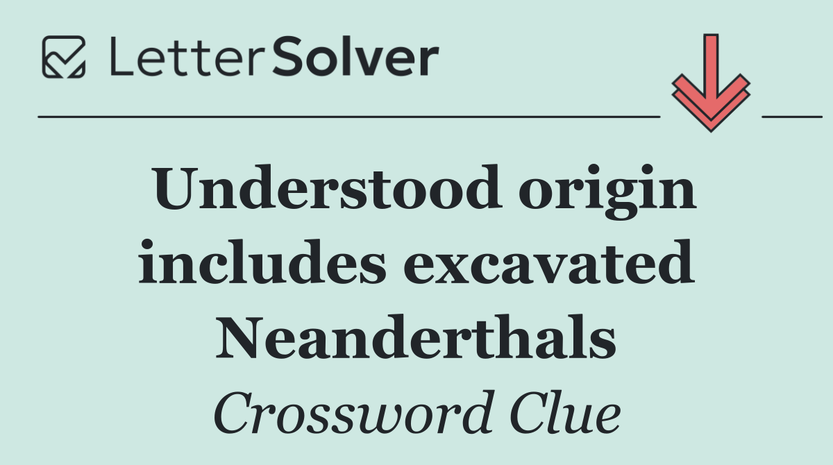 Understood origin includes excavated Neanderthals