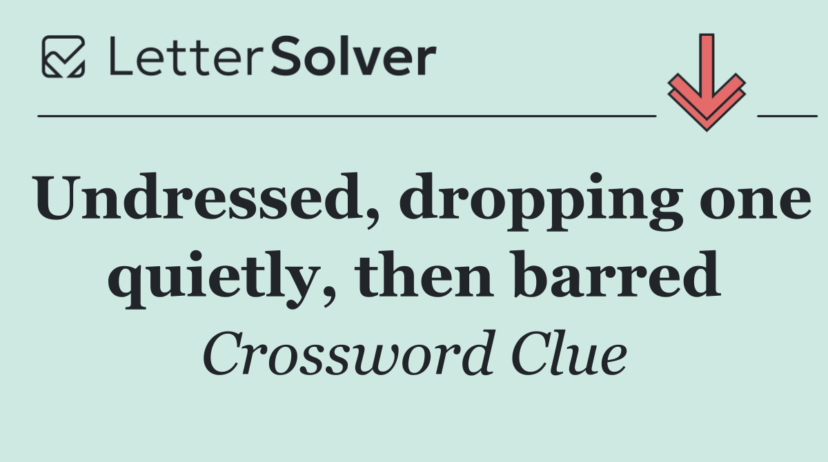 Undressed, dropping one quietly, then barred