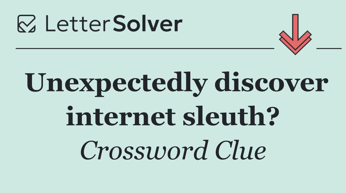 Unexpectedly discover internet sleuth?