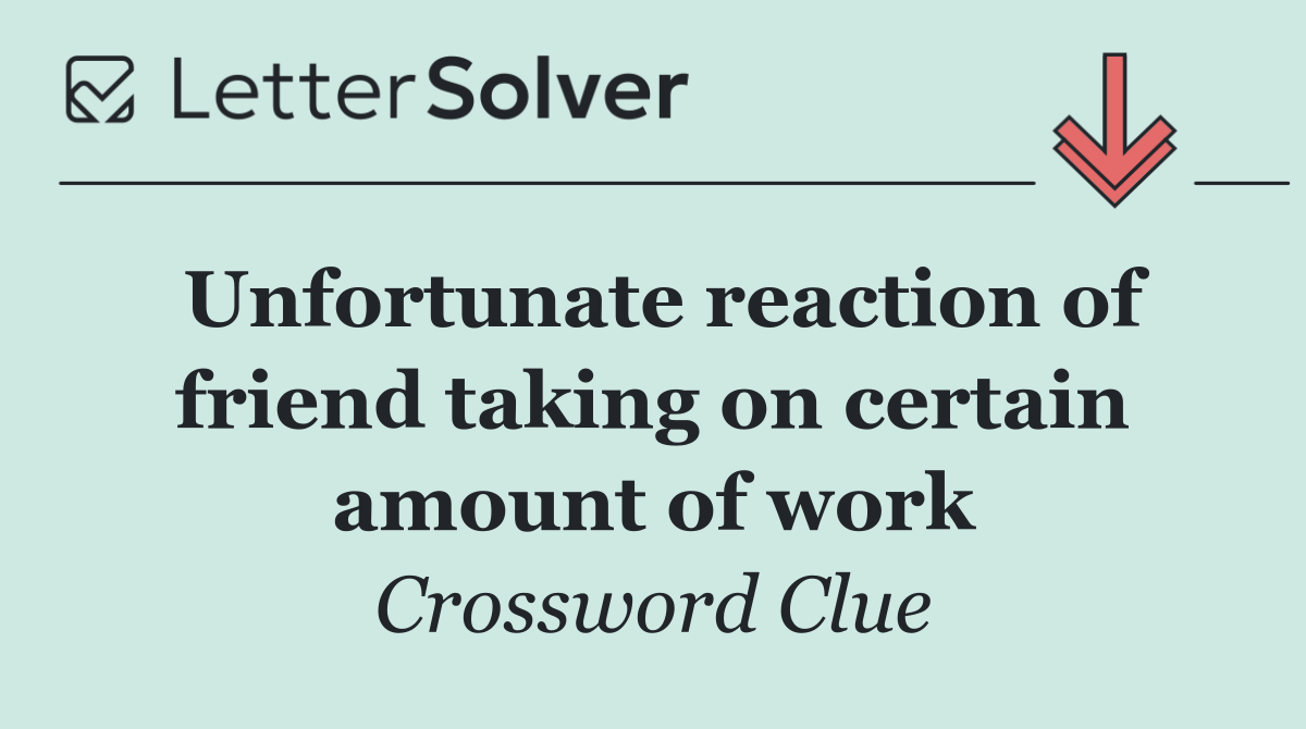 Unfortunate reaction of friend taking on certain amount of work