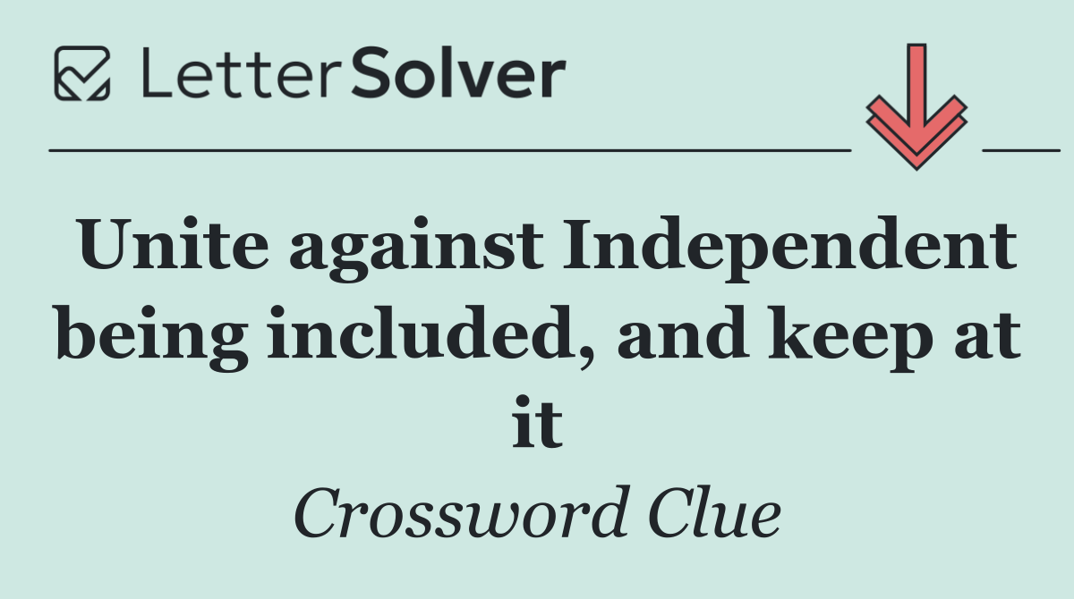 Unite against Independent being included, and keep at it