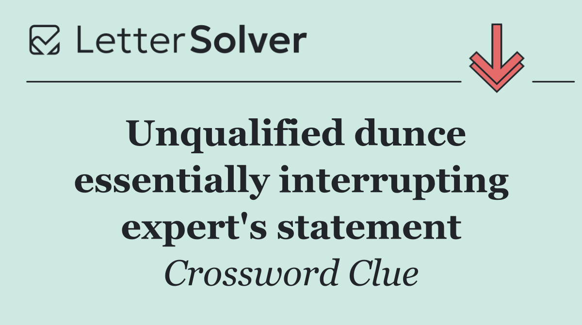 Unqualified dunce essentially interrupting expert's statement