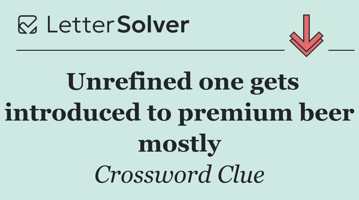 Unrefined one gets introduced to premium beer mostly