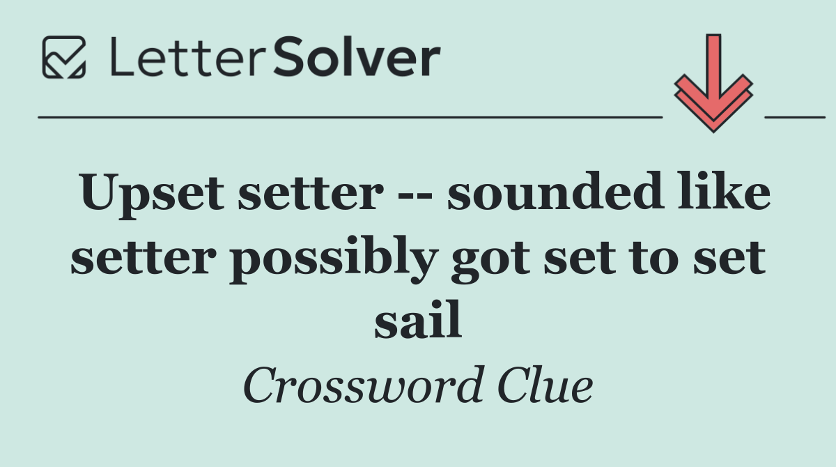 Upset setter    sounded like setter possibly got set to set sail