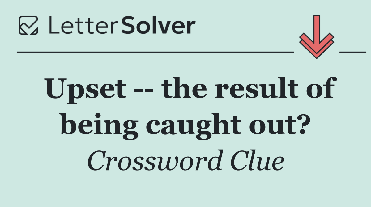 Upset    the result of being caught out?