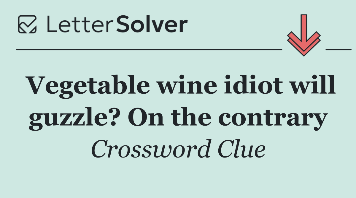 Vegetable wine idiot will guzzle? On the contrary