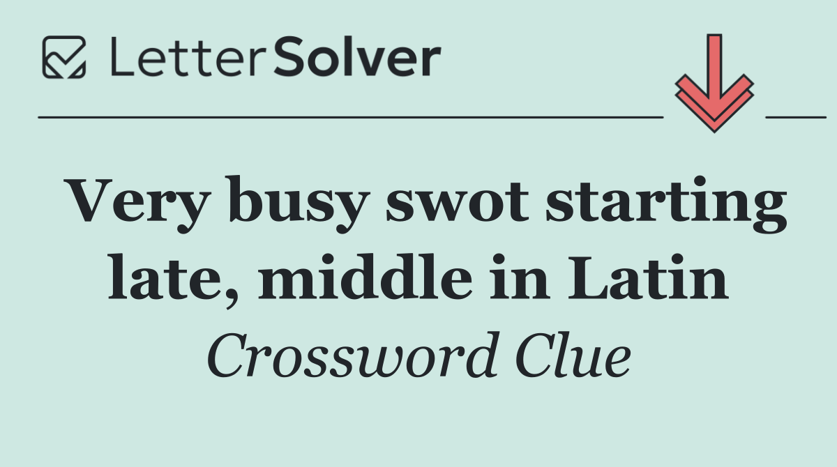 Very busy swot starting late, middle in Latin