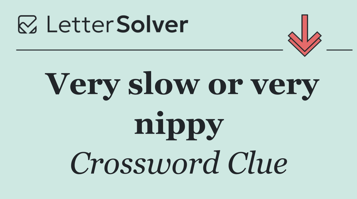 Very slow or very nippy