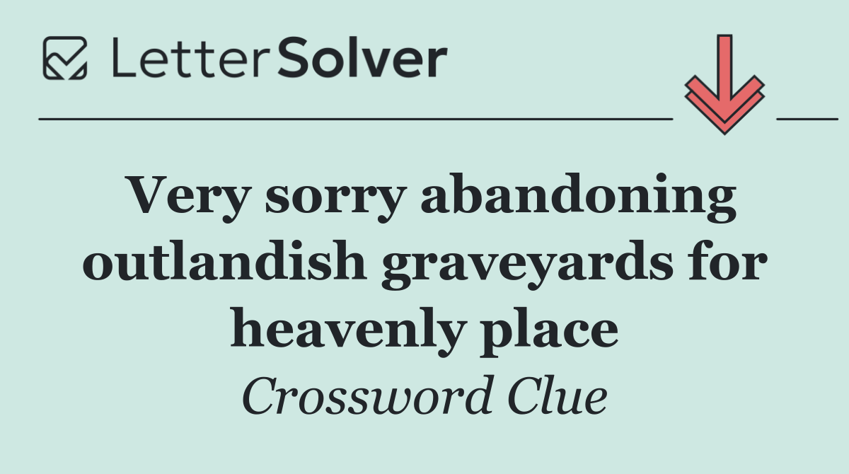 Very sorry abandoning outlandish graveyards for heavenly place
