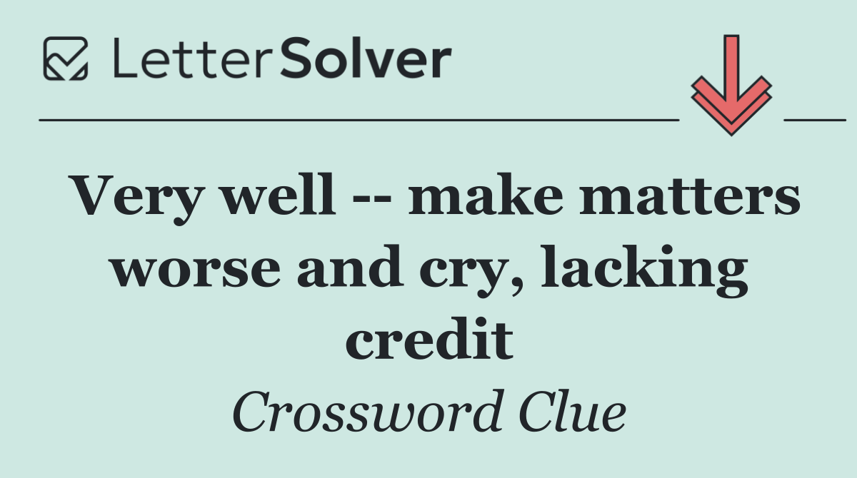 Very well    make matters worse and cry, lacking credit