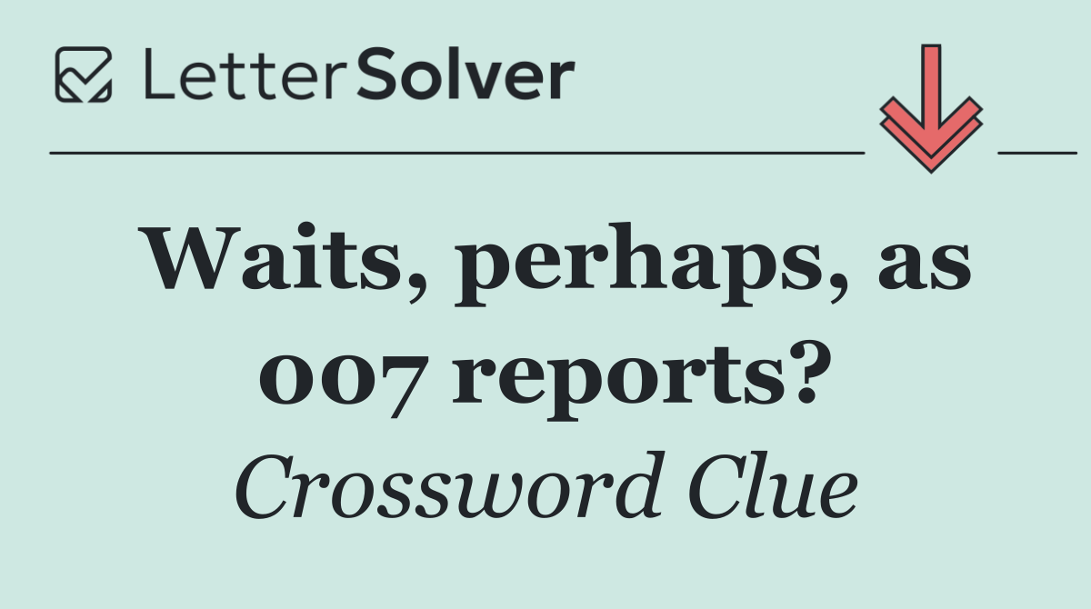 Waits, perhaps, as 007 reports?