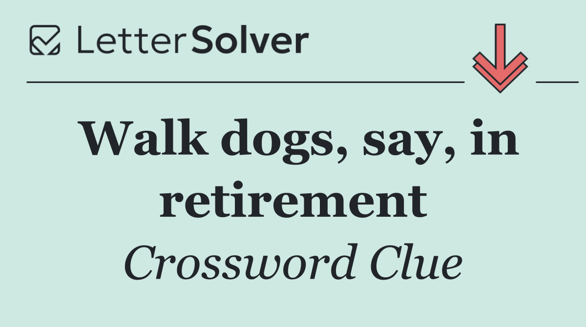Walk dogs, say, in retirement