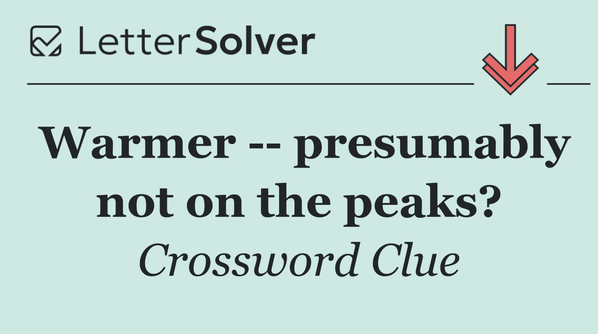 Warmer    presumably not on the peaks?