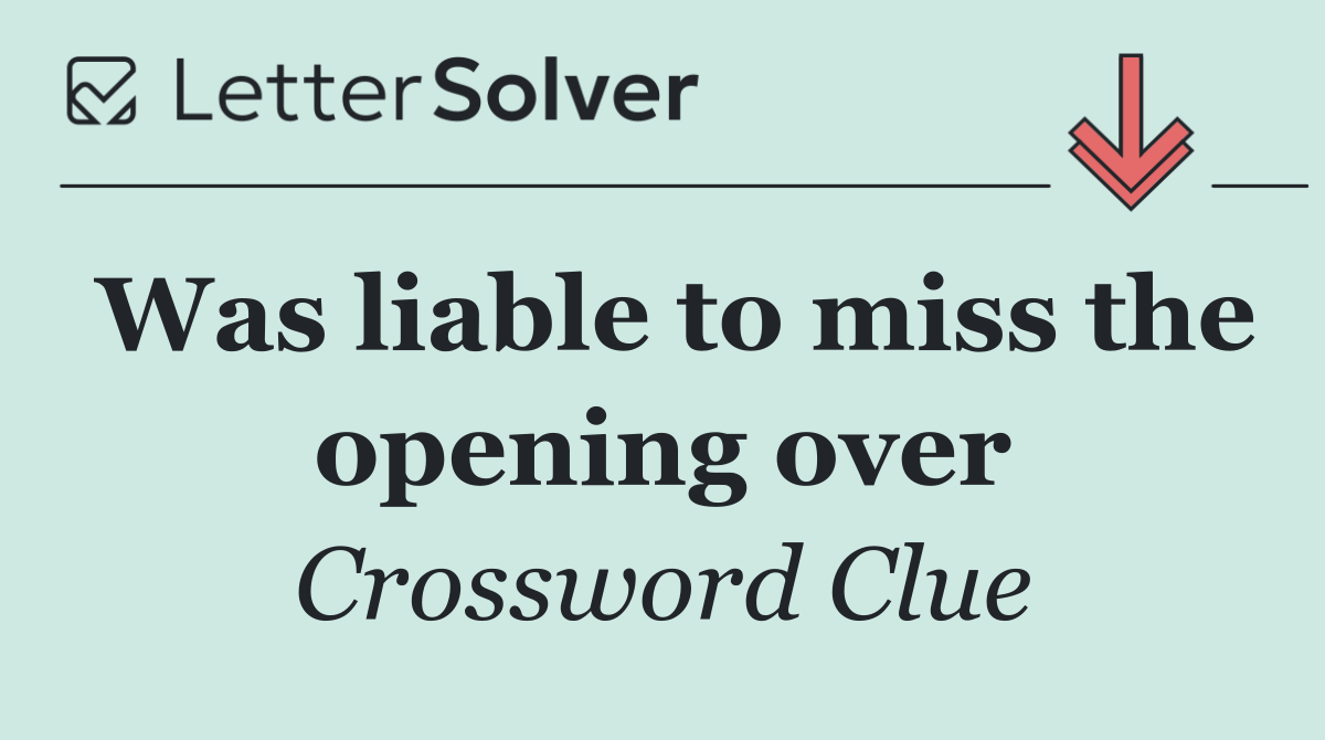 Was liable to miss the opening over