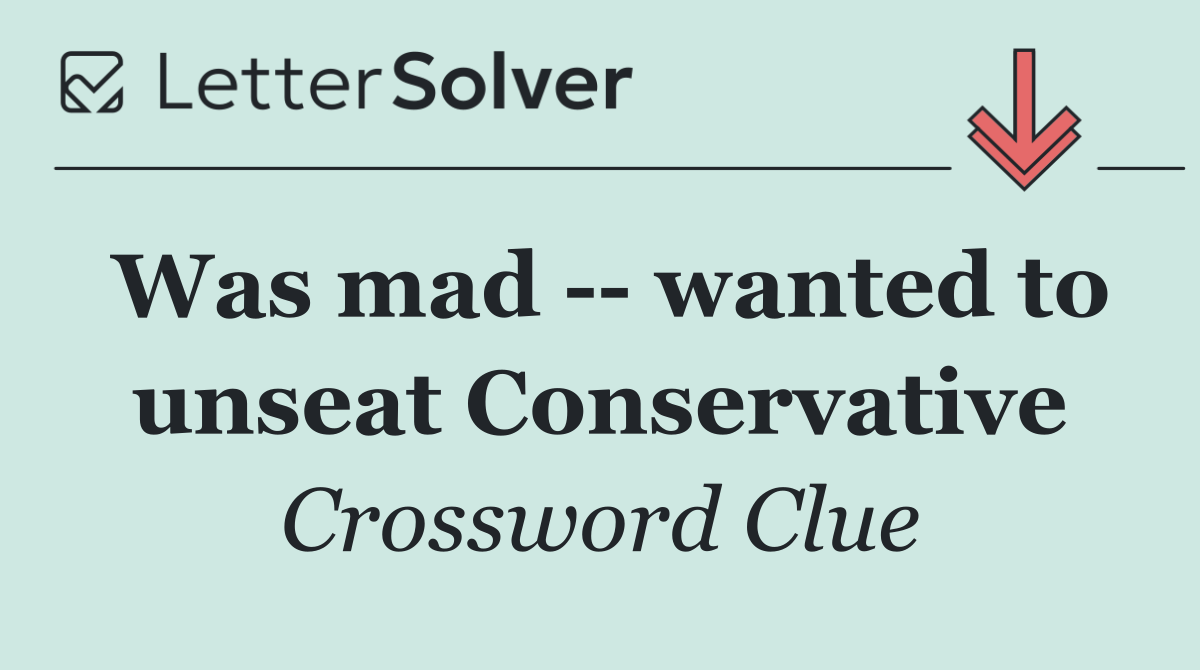 Was mad    wanted to unseat Conservative