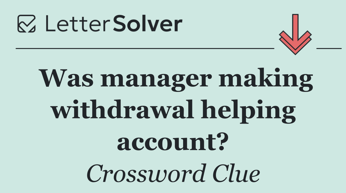 Was manager making withdrawal helping account?