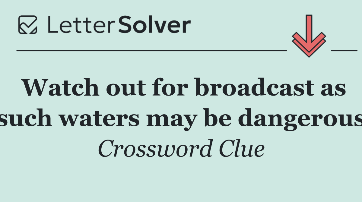 Watch out for broadcast as such waters may be dangerous