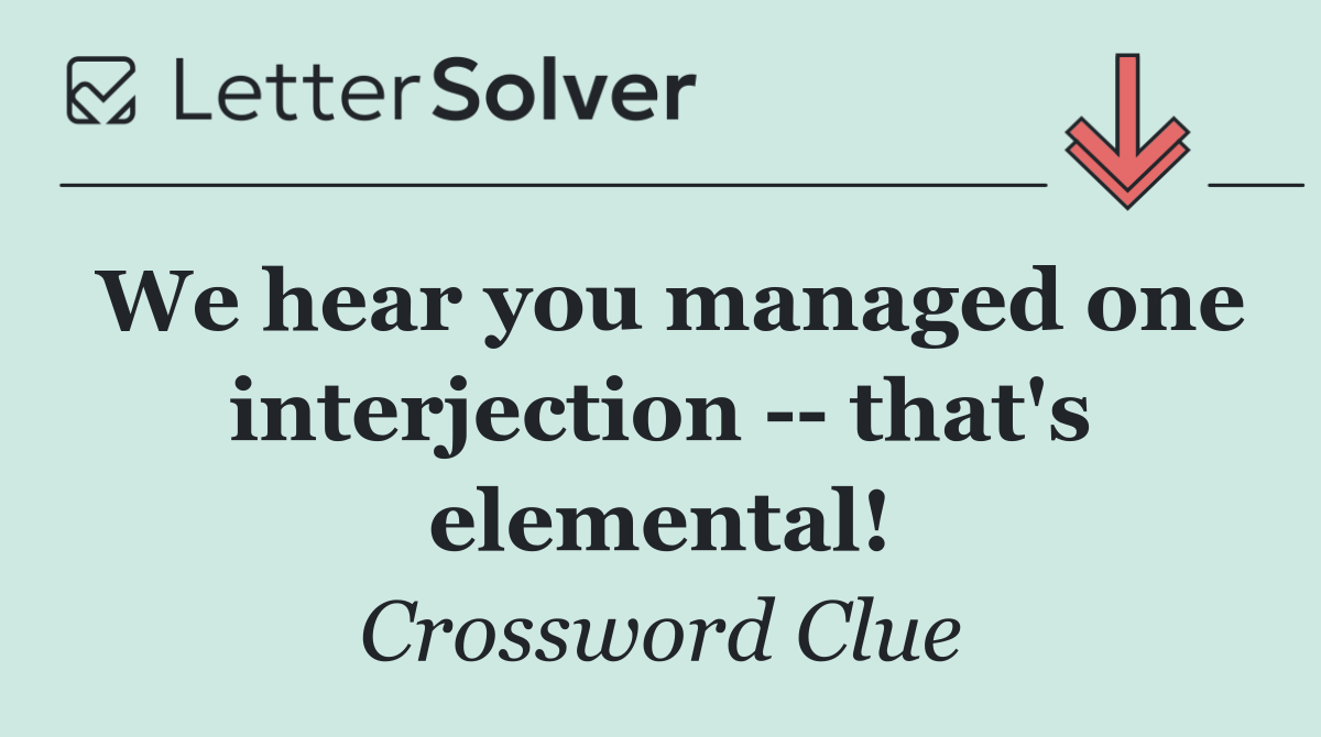 We hear you managed one interjection    that's elemental!