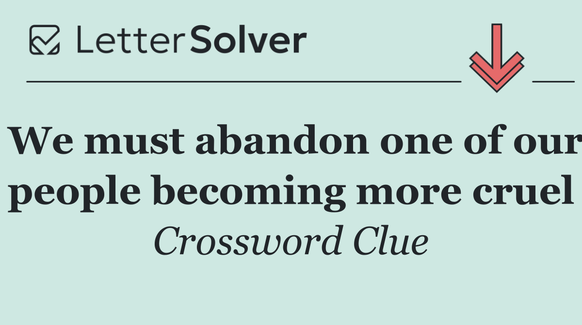 We must abandon one of our people becoming more cruel